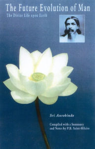 Title: The Future Evolution of Man: The Divine Life Upon Earth, Author: Sri Aurobindo