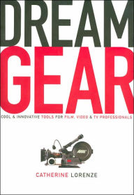 Title: Dream Gear: Cool and Innovative Tools for Film, Video, and TV Professionals, Author: Catherine Lorenze