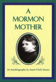 Title: A Mormon Mother: An Autobiography by Annie Clark Tanner, Author: Annie Clark Tanner