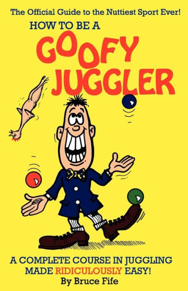 How to Be a Goofy Juggler: A Complete Course in Juggling Made Ridiculously Easy!