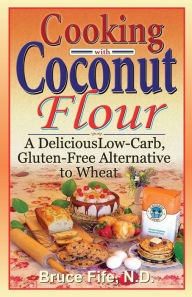 Title: Cooking with Coconut Flour: A Delicious Low-Carb, Gluten-Free Alternative to Wheat, Author: Bruce Fife