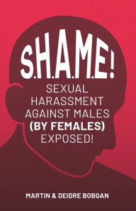 Title: S.H.A.M.E!: Sexual Harassment Against Males (By Females) Exposed!, Author: Deidre N Bobgan