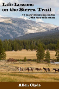 Title: Life Lessons on the Sierra Trail: 40 Years' Experiences in the John Muir Wilderness, Author: Allen Clyde