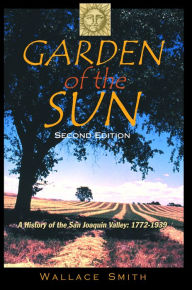 Title: Garden of the Sun: A History of the San Joaquin Valley 1772-1939, Author: Wallace Smith