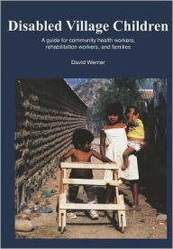 Title: Disabled Village Children: A Guide for Health Workers, Rehabilitation Workers and Families / Edition 1, Author: David B. Werner