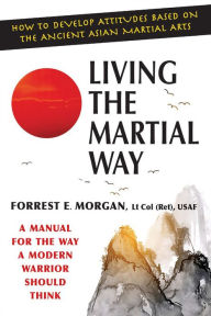 Title: Living the Martial Way: A Manual for the Way a Modern Warrior Should Think, Author: Forrest E. Morgan