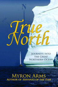 Title: True North: Journeys Into the Great Northern Ocean, Author: Myron Arms