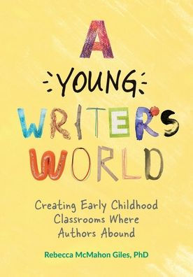 A Young Writer's World: Creating Early Childhood Classrooms Where Authors Abound