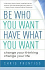 Be Who You Want, Have What You Want: Change Your Thinking, Change Your Life