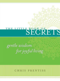 Title: The Little Book of Secrets: Gentle Wisdom for Joyful Living, Author: Chris Prentiss