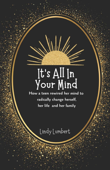 It's All In Your Mind: How a teen rewired her mind to radically change herself, her life and her family