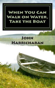 Title: When You Can Walk on Water, Take the Boat, Author: John Harricharan