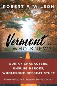 Title: Vermont . . . Who Knew?: Quirky Characters, Unsung Heroes, Wholesome, Offbeat Stuff, Author: Robert F Wilson