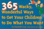 365 Wacky, Wonderful Ways to Get Your Children to Do What You Want / Edition 1