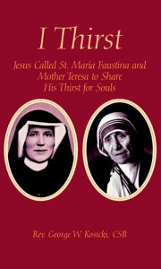 Title: I Thirst: Jesus Called St. Maria Faustina and Mother Teresa to Share His Thirst for Souls, Author: George Koscki