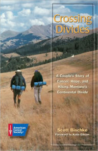 Title: Crossing Divides: A Couple's Story of Cancer, Hope, and Hiking Montana's Continental Divide, Author: Scott Bischke