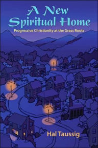 Title: A New Spiritual Home: Progressive Christianity at the Grass Roots, Author: Hal Taussig