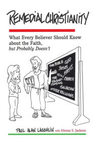 Title: Remedial Christianity: What Every Believer Should Know About the Faith, but Probably Doesn't, Author: Paul Alan Laughlin