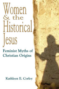 Title: Women & the Historical Jesus: Feminist Myths of Christian Origins, Author: Kathleen E. Corley