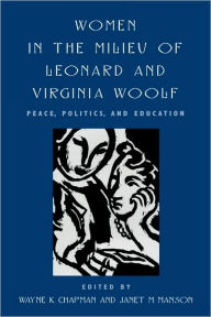 Title: Women in the Milieu of Leonard and Virginia Woolf: Peace Politics and Education, Author: Wayne K. Chapman