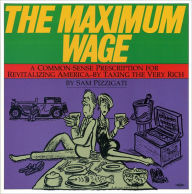 Title: The Maximum Wage: A Common-Sense Prescription for Revitalizing America - By Taxing the Very Rich, Author: Sam Pizzigati