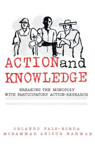 Title: Action and Knowledge: Breaking the Monopoly With Participatory Action Research, Author: Orlando Fals-Borda