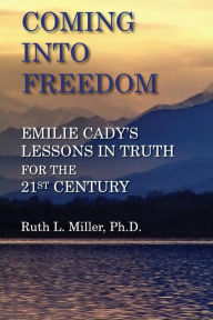 Title: Coming Into Freedom--Emilie Cady's Lessons in Truth for the 21st Century, Author: Ruth L Miller