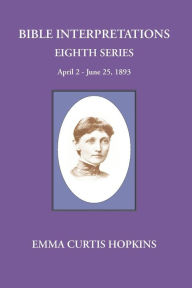 Title: Bible Interpretations Eighth Series April 2-June 25, 1893, Author: Emma Curtis Hopkins