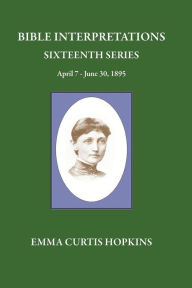 Title: Bible Interpretations Sixteenth Series April 7 - June 30, 1895, Author: Emma Curtis Hopkins