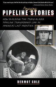 Title: Amazing Pipeline Stories: How Building the Trans-Alaska Pipeline Transformed Life in America's Last Frontier, Author: Dermot Cole
