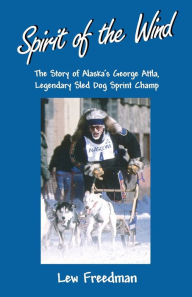 Title: Spirit of the Wind: The Story of Alaska's George Attla, Legendary Sled Dog Sprint Champ, Author: Lew Freedman