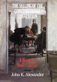 Title: The Selling of the Constitutional Convention: A History of News Coverage, Author: John K. Alexander