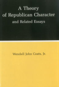 Title: A Theory of Republican Character and Related Essays, Author: Wendell John Coats Jr.