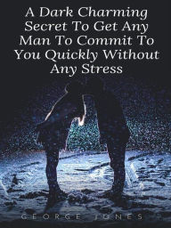 Title: A Dark Charming Secret To Get Any Man To Commit To You Quickly Without Any Stress, Author: George Jones