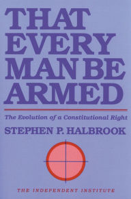 Title: That Every Man Be Armed: The Evolution of a Constitutional Right, Author: Stephen P. Halbrook
