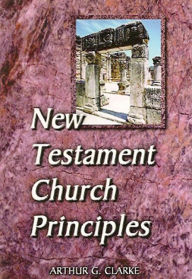 Title: NEW TESTAMENT CHURCH PRINCIPLES, Author: ARTHUR CLARKE