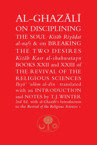 Title: Al-Ghazali on Disciplining the Soul and on Breaking the Two Desires: Books XXII and XXIII of the Revival of the Religious Sciences, Author: Abu Hamid Muhammad al-Ghazali