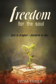 Title: Freedom For The Soul: Free to forgive - Freedom to live, Author: Sylvia Fraser