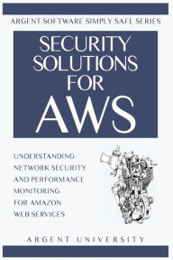 Title: Security Solutions for AWS: Understanding Network Security and Performance Monitoring for Amazon Web Services, Author: Argent University