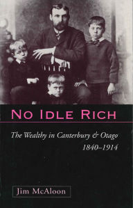 Title: No Idle Rich: The Wealthy in Canterbury and Otago 1840-1914, Author: Jim McAloon