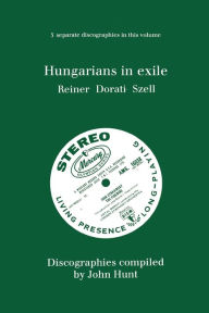 Title: Hungarians In Exile. 3 Discographies. Fritz Reiner, Antal Dorati, George Szell. [1997]., Author: John Hunt