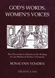 Title: God's Words, Women's Voices: The Discernment of Spirits in the Writing of Late-Medieval Women Visionaries, Author: Rosalynn Voaden