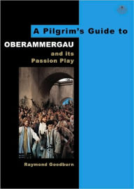 Title: A Pilgrim's Guide to Oberammergau and Its Passion Play, Author: Raymond Goodburn