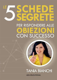 Title: Le 5 Schede Segrete per rispondere alle obiezioni con successo, Author: Tania Bianchi