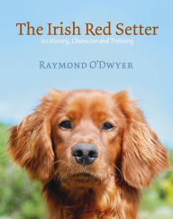 Title: The Irish Red Setter: It's History, Character and Training, Author: Raymond O'Dwyer