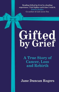 Title: Gifted By Grief: A True Story of Cancer, Loss and Rebirth, Author: Jane Duncan Rogers