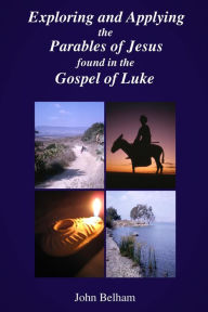 Title: Exploring and Applying the Parables of Jesus found in the Gospel of Luke, Author: John Belham