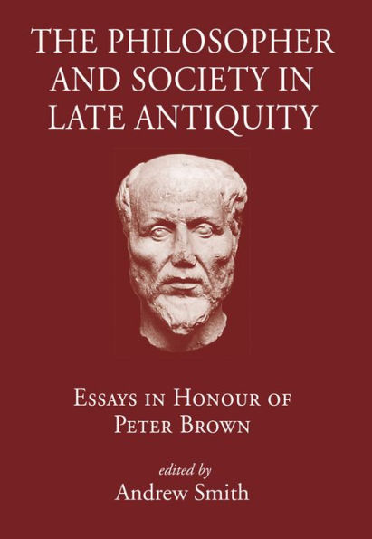 The Philosopher and Society in Late Antiquity: Essays in honour of Peter Brown