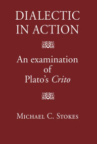 Title: Dialectic in Action: An Examination of Plato's Crito, Author: Michael C. Stokes