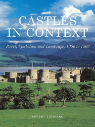 Title: Castles in Context: Power, Symbolism and Landscape, 1066 to 1500, Author: Robert Liddiard